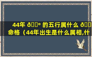 44年 🌺 的五行属什么 🐋 命格（44年出生是什么属相,什么命）